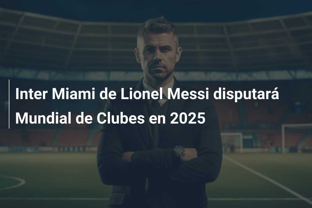 Inter Miami de Lionel Messi disputará Mundial de Clubes en 2025