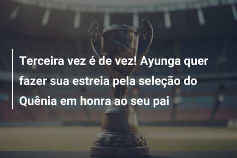 Terceira vez é de vez! Ayunga quer fazer sua estreia pela seleção do Quênia em honra ao seu pai
