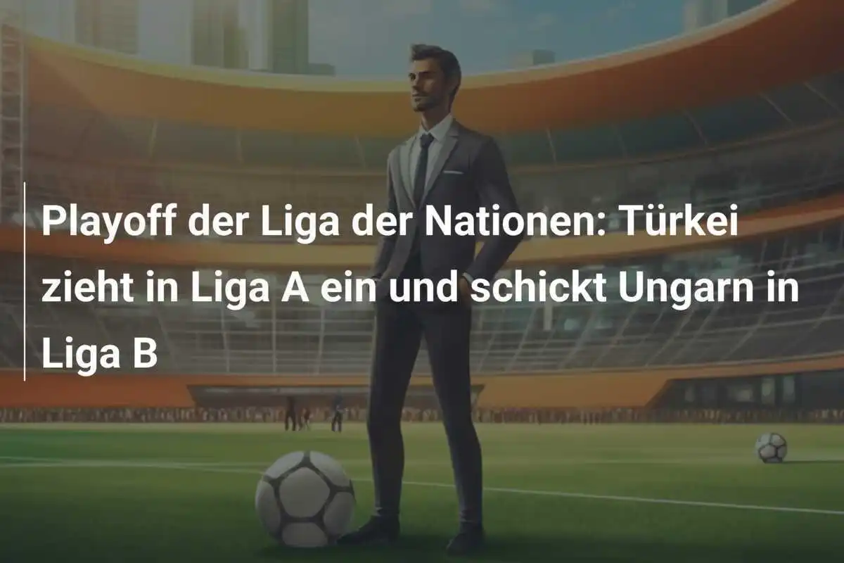 Playoff der Liga der Nationen: Türkei zieht in Liga A ein und schickt Ungarn in Liga B