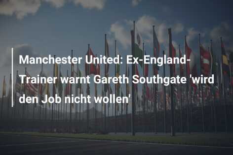Manchester United: Ex-England-Trainer warnt Gareth Southgate ‘wird den Job nicht wollen’