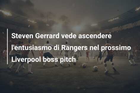 Steven Gerrard vede ascendere l’entusiasmo di Rangers nel prossimo Liverpool boss pitch