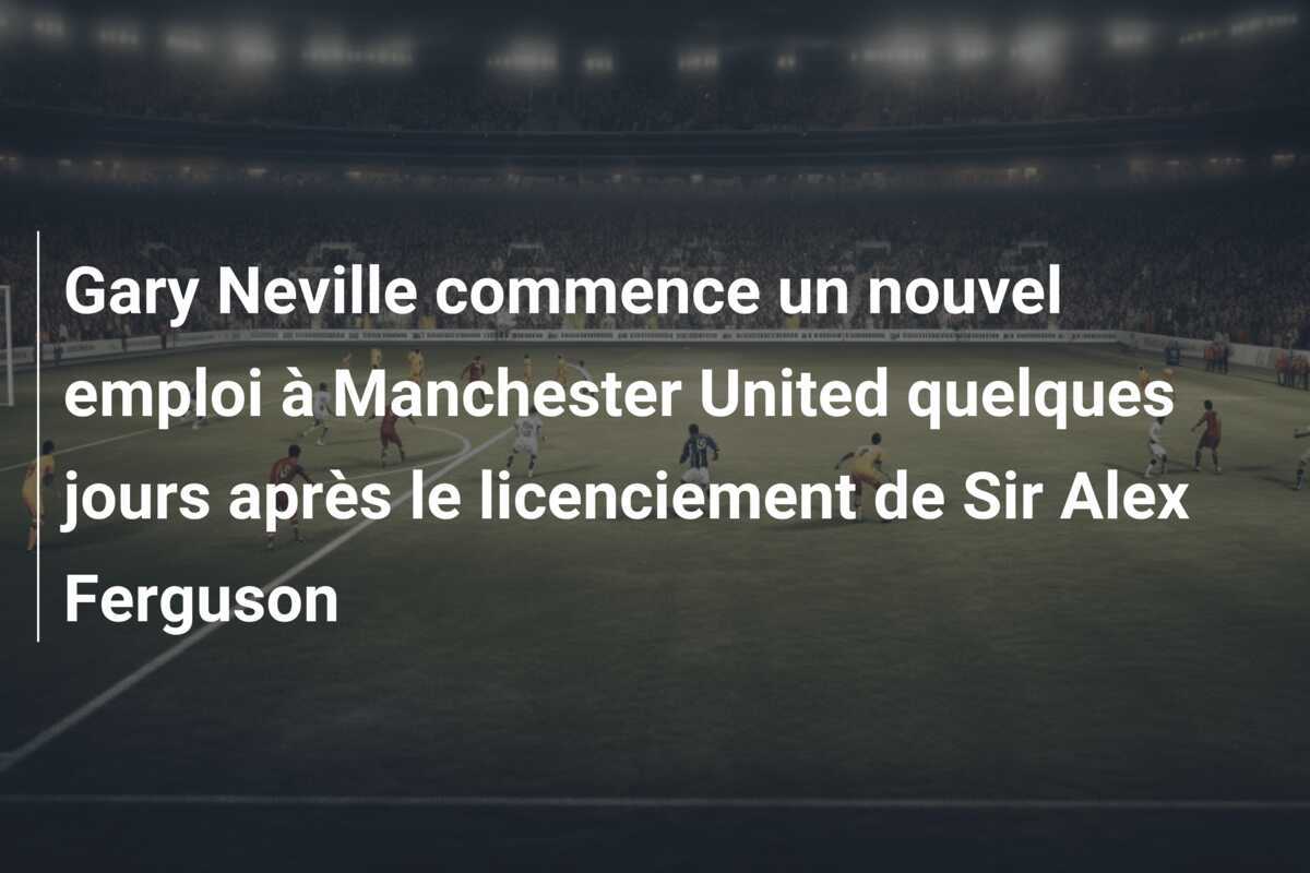 Gary Neville commence un nouvel emploi à Manchester United quelques jours après le licenciement de Sir Alex Ferguson