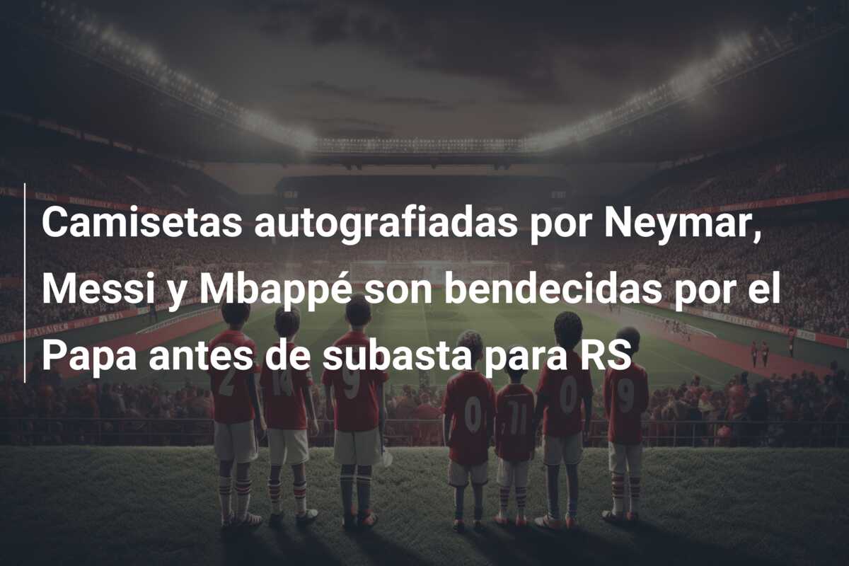 Camisetas autografiadas por Neymar, Messi y Mbappé son bendecidas por el Papa antes de subasta para RS