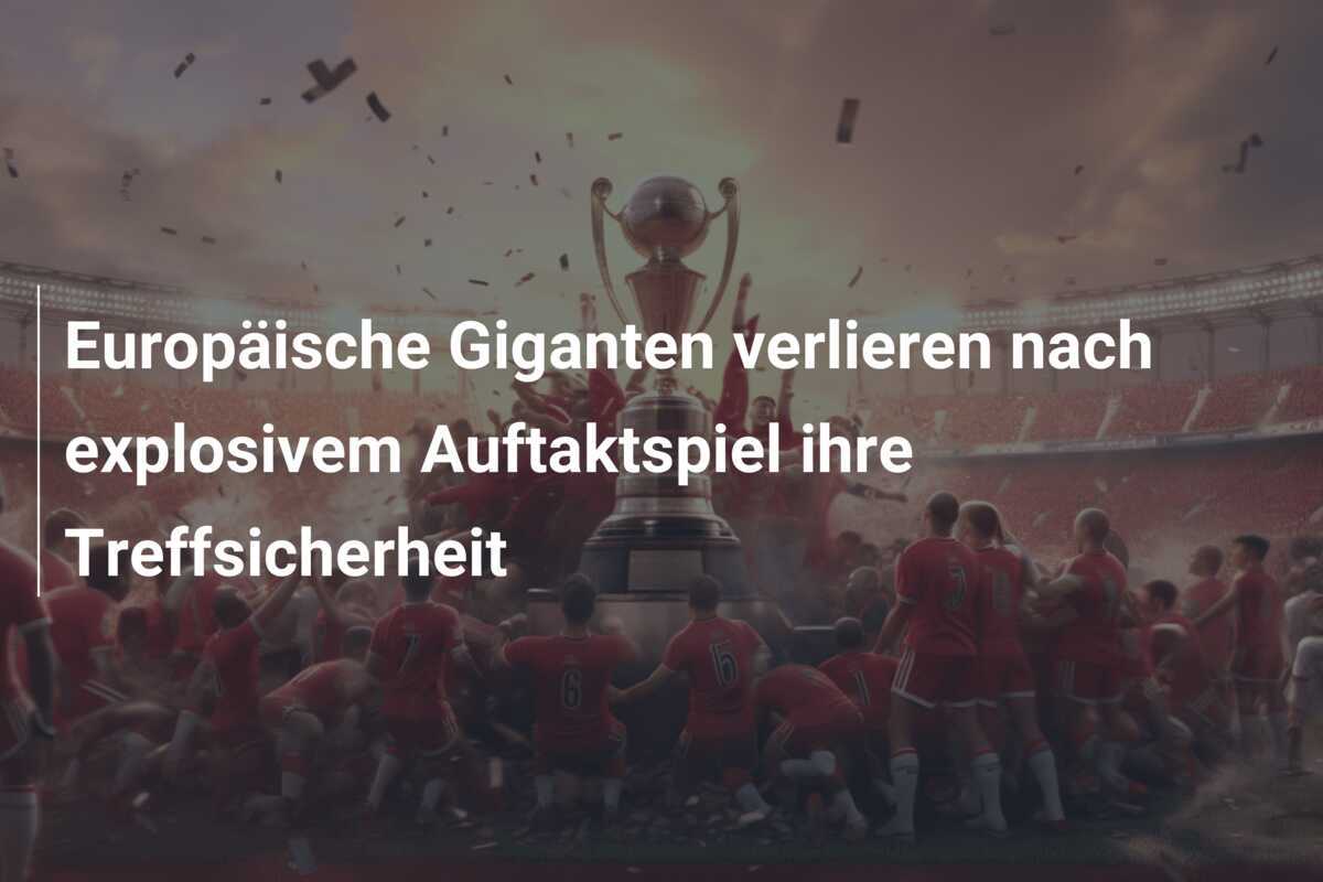 Europäische Giganten verlieren nach explosivem Auftaktspiel ihre Treffsicherheit