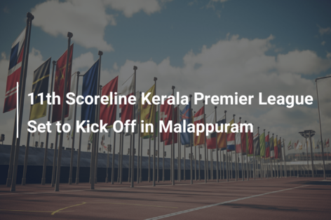 11th Scoreline Kerala Premier League Set to Kick Off in Malappuram