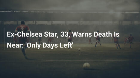 Ex-Chelsea Star, 33, Warns Death Is Near: 'Only Days Left'