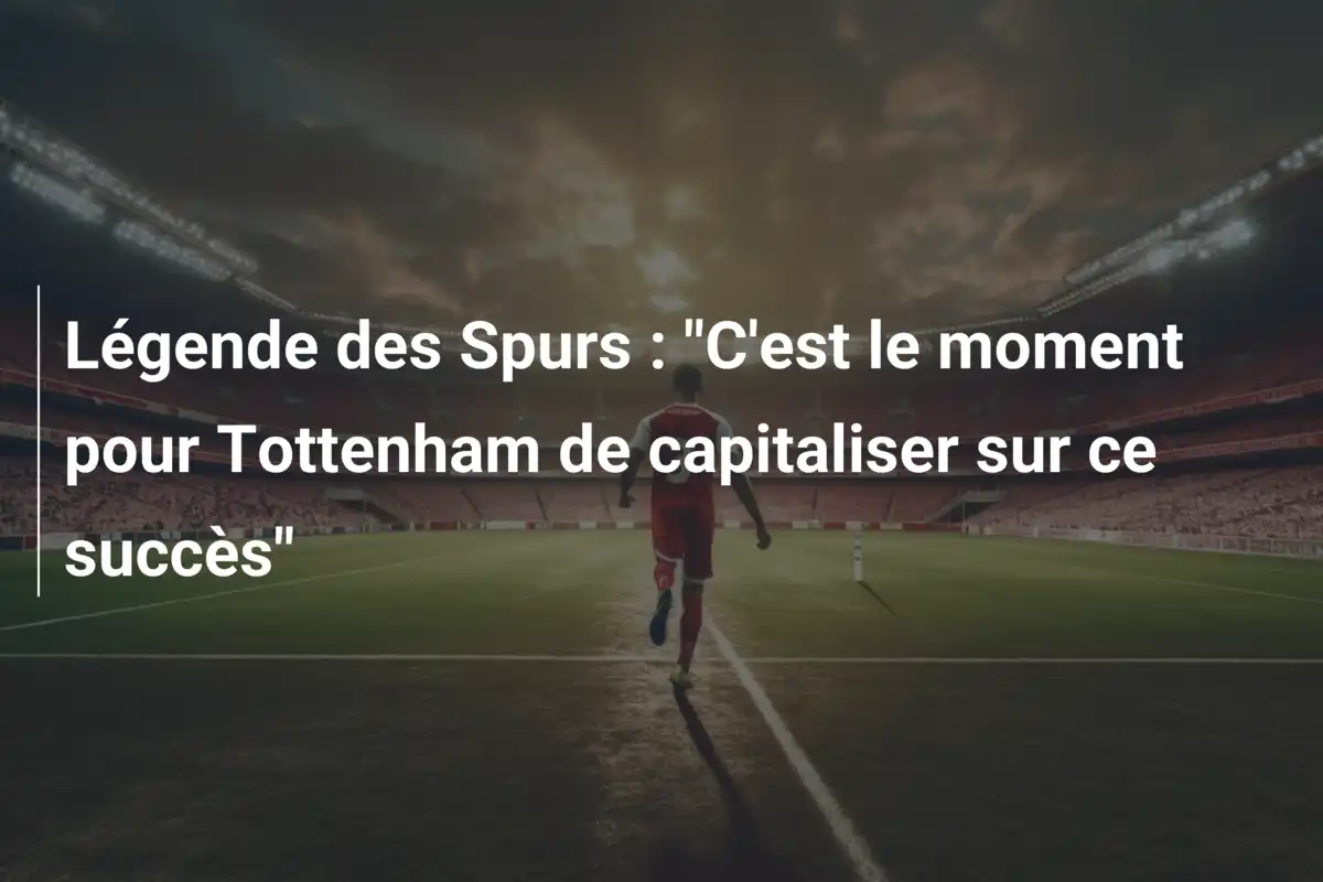 Légende des Spurs : "C'est le moment pour Tottenham de capitaliser sur ce succès"