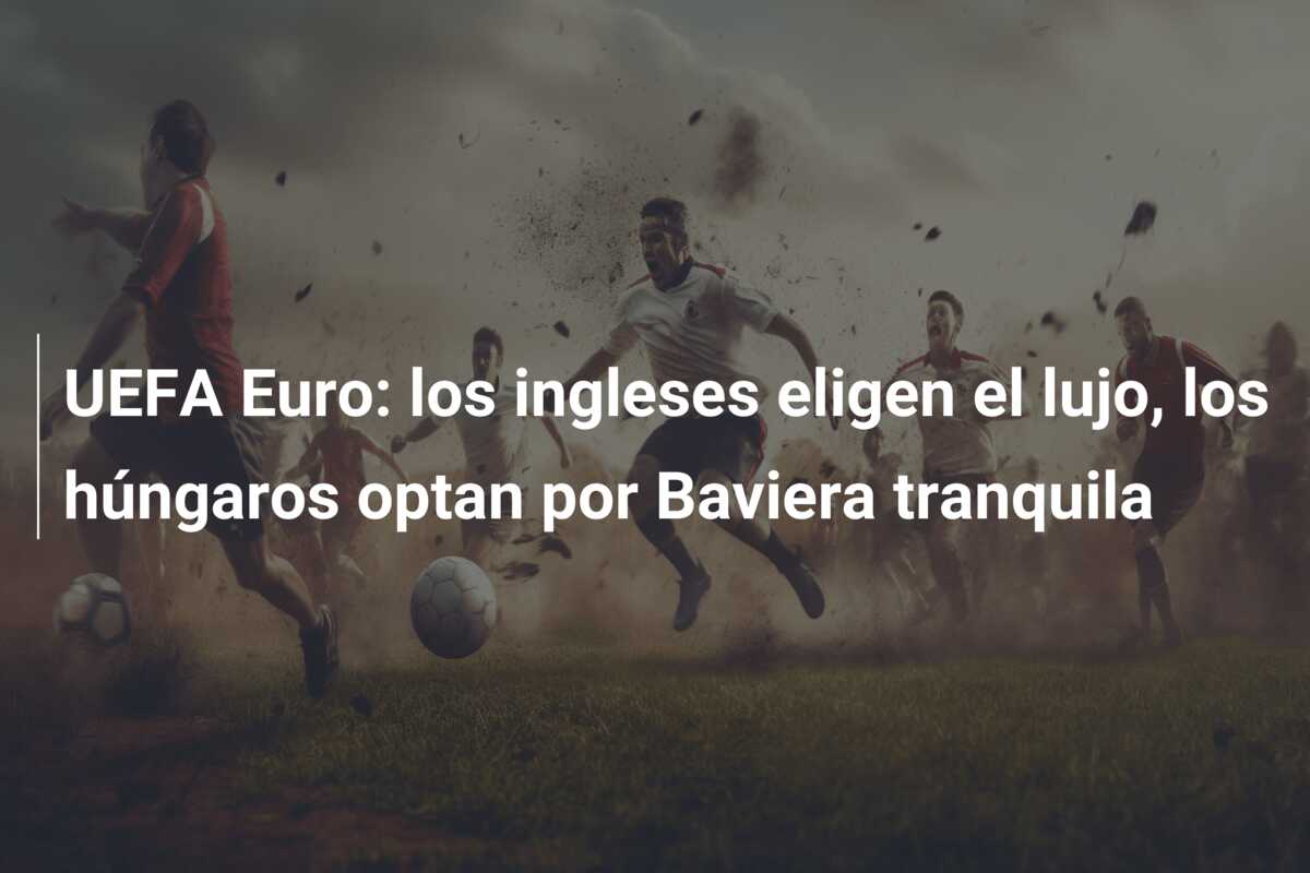 UEFA Euro: los ingleses eligen el lujo, los húngaros optan por Baviera tranquila