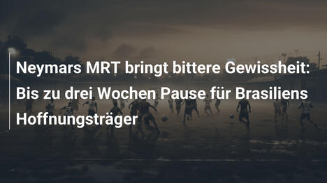 Neymars MRT bringt bittere Gewissheit: Bis zu drei Wochen Pause für Brasiliens Hoffnungsträger