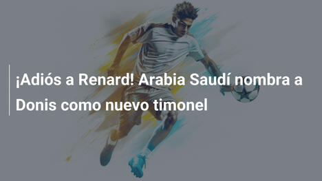 ¡Adiós a Renard! Arabia Saudí nombra a Donis como nuevo timonel