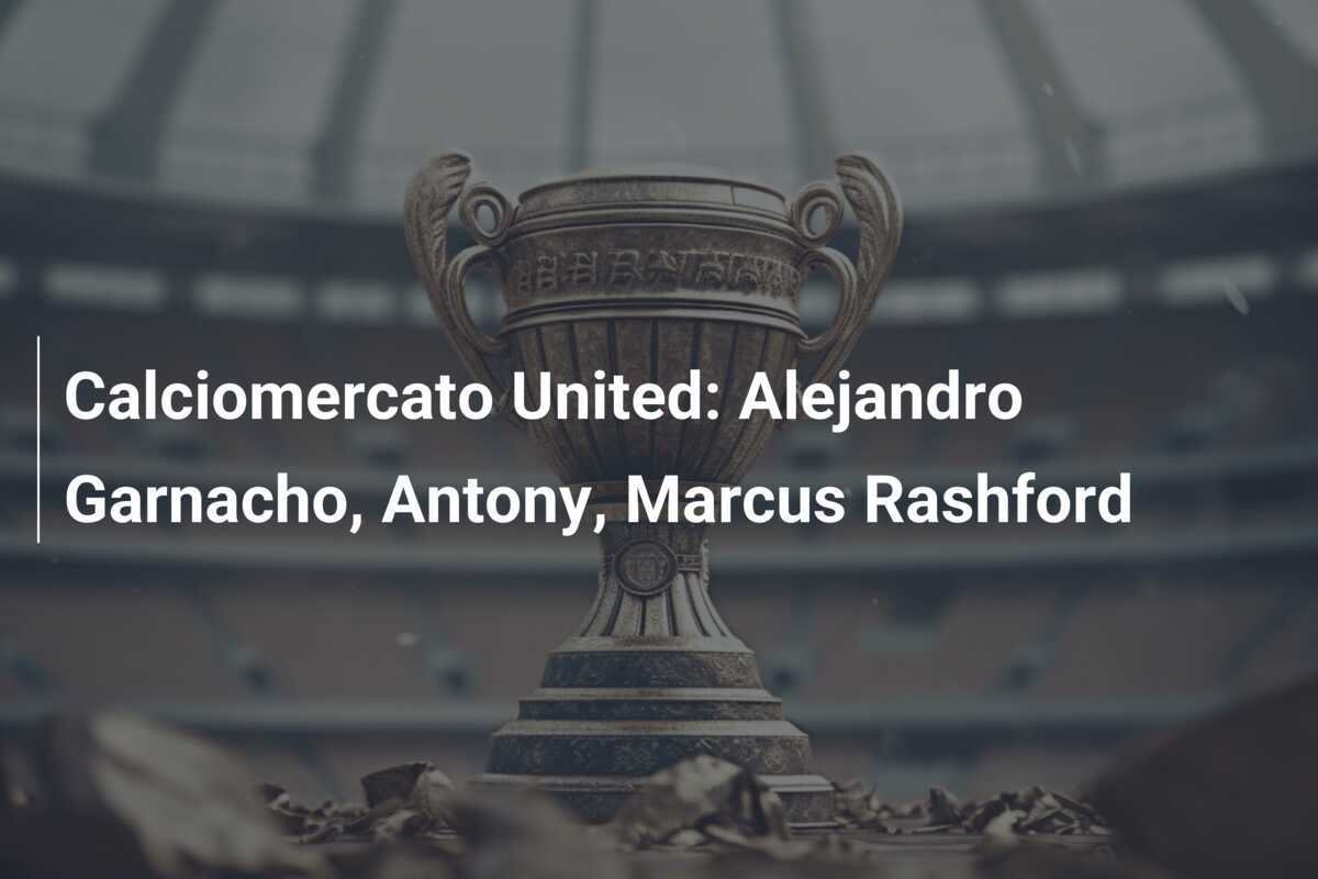 Calciomercato United: Alejandro Garnacho, Antony, Marcus Rashford