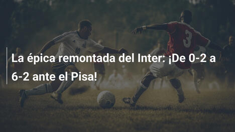 La épica remontada del Inter: ¡De 0-2 a 6-2 ante el Pisa!