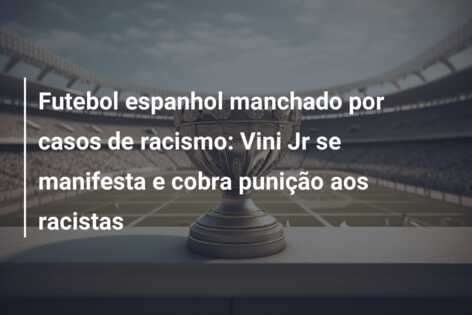 Futebol espanhol manchado por casos de racismo: Vini Jr se manifesta e cobra punição aos racistas