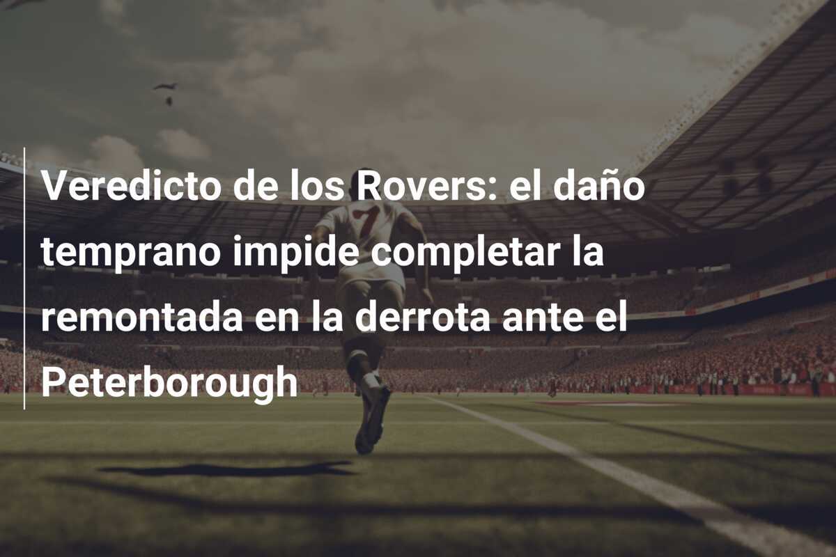Veredicto de los Rovers: el daño temprano impide completar la remontada en la derrota ante el Peterborough