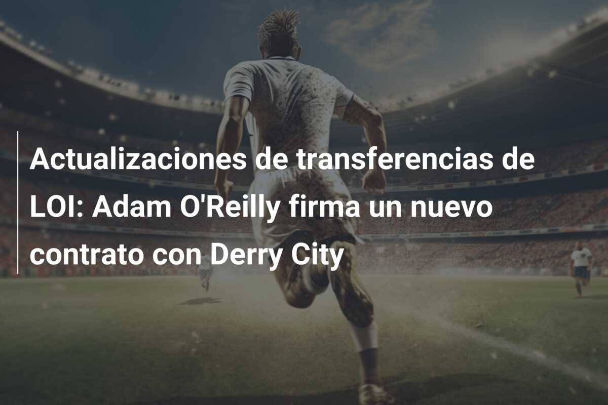 Actualizaciones de transferencias de LOI: Adam O'Reilly firma un nuevo contrato con Derry City