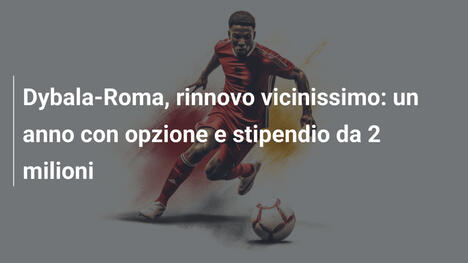 Dybala-Roma, rinnovo vicinissimo: un anno con opzione e stipendio da 2 milioni
