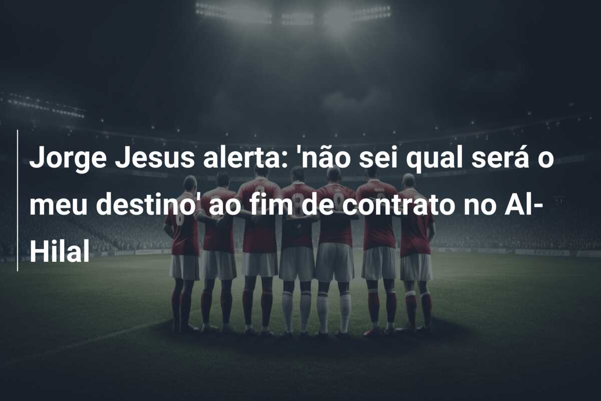 Jorge Jesus alerta: ‘não sei qual será o meu destino’ ao fim de contrato no Al-Hilal