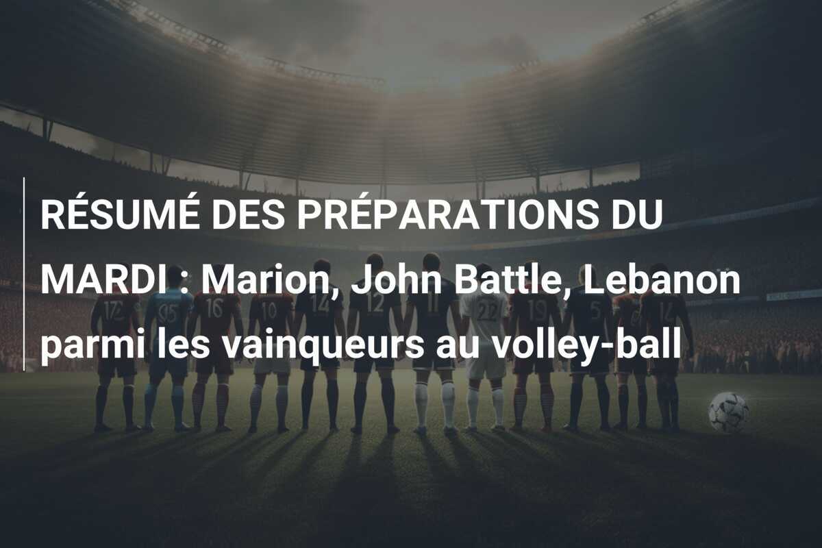 RÉSUMÉ DES PRÉPARATIONS DU MARDI : Marion, John Battle, Lebanon parmi les vainqueurs au volley-ball