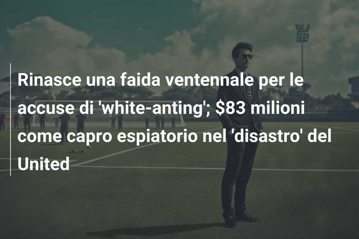 Rinasce una faida ventennale per le accuse di 'white-anting'; $83 milioni come capro espiatorio nel 'disastro' del United