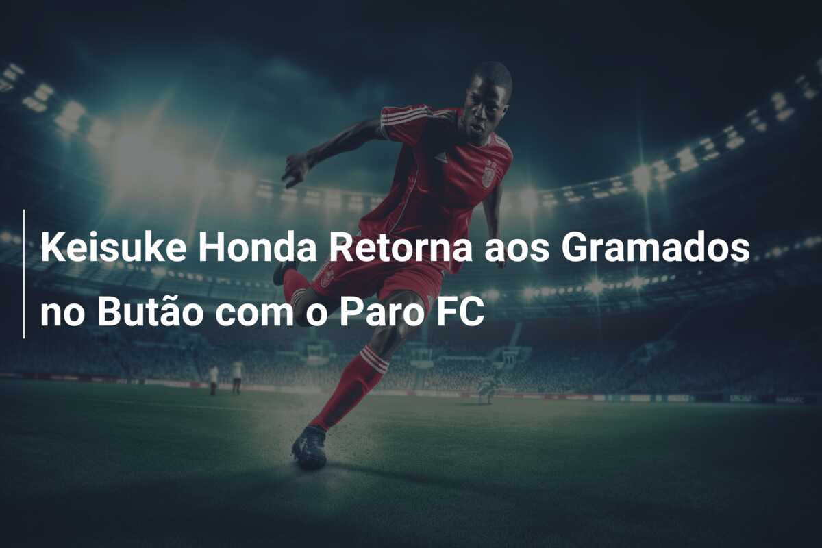 Keisuke Honda Retorna aos Gramados no Butão com o Paro FC