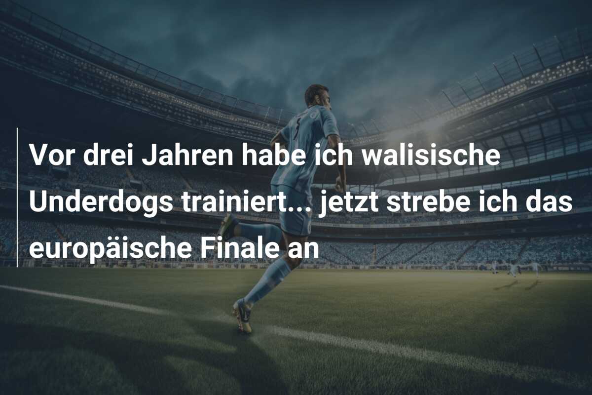 Vor drei Jahren habe ich walisische Underdogs trainiert… jetzt strebe ich das europäische Finale an