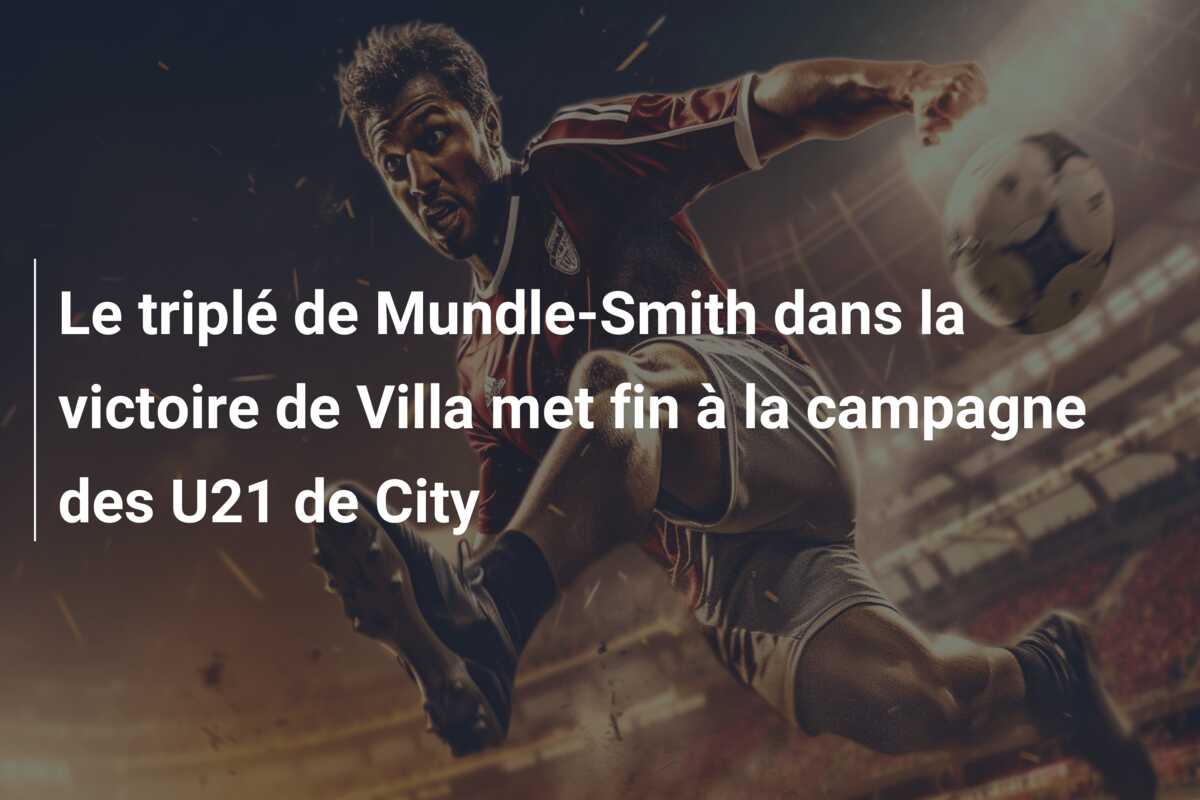 Le triplé de Mundle-Smith dans la victoire de Villa met fin à la campagne des U21 de City