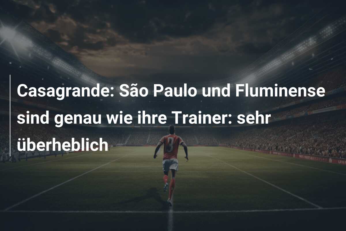 Casagrande: São Paulo und Fluminense sind genau wie ihre Trainer: sehr überheblich