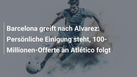 Barcelona greift nach Alvarez: Persönliche Einigung steht, 100-Millionen-Offerte an Atlético folgt