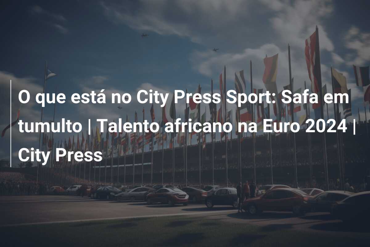 O que está no City Press Sport: Safa em tumulto | Talento africano na Euro 2024 | City Press