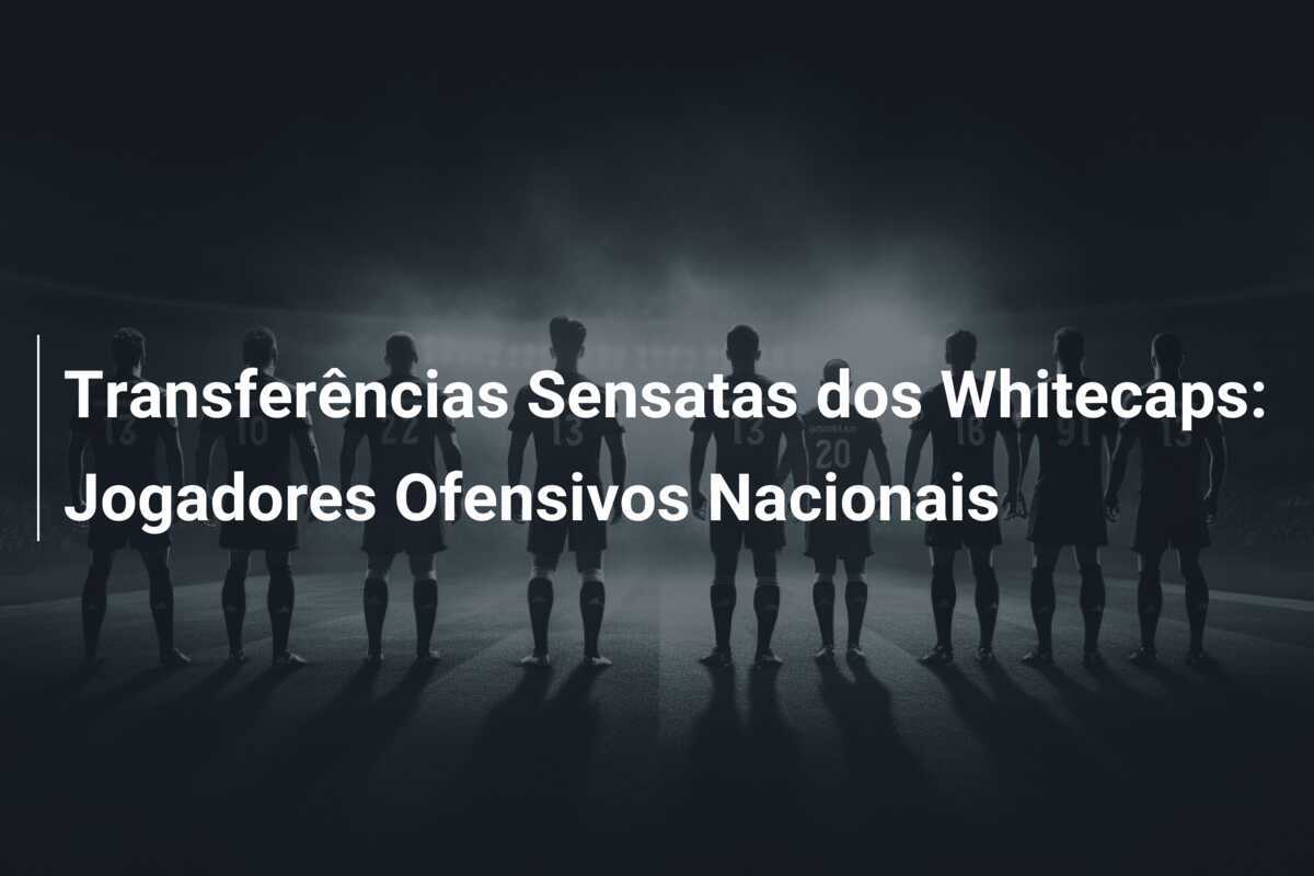 Transferências Sensatas dos Whitecaps: Jogadores Ofensivos Nacionais