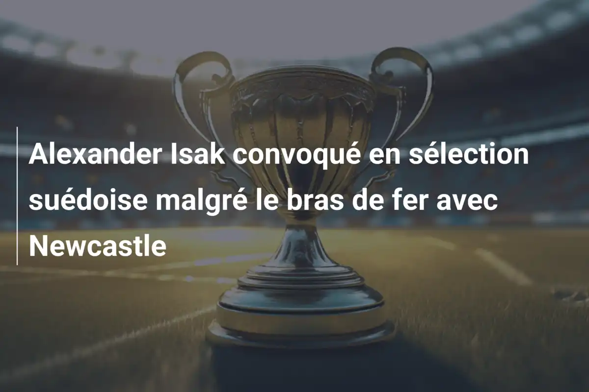 Alexander Isak convoqué en sélection suédoise malgré le bras de fer avec Newcastle