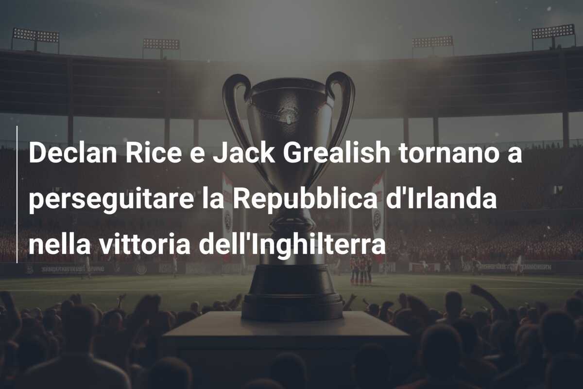 Declan Rice e Jack Grealish tornano a perseguitare la Repubblica d'Irlanda nella vittoria dell'Inghilterra