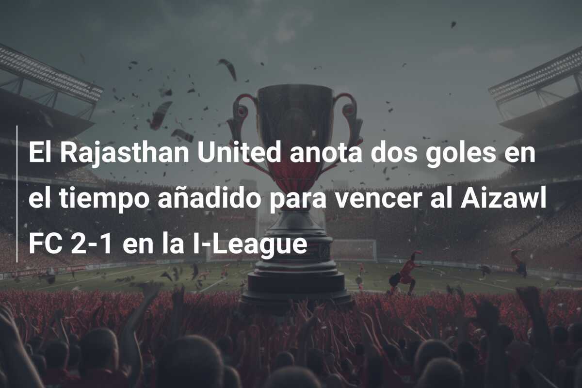 El Rajasthan United anota dos goles en el tiempo añadido para vencer al Aizawl FC 2-1 en la I-League