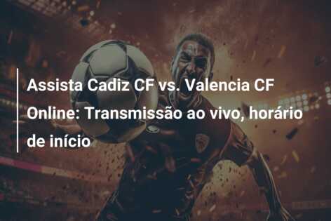 Assista Cadiz CF vs. Valencia CF Online: Transmissão ao vivo, horário de início