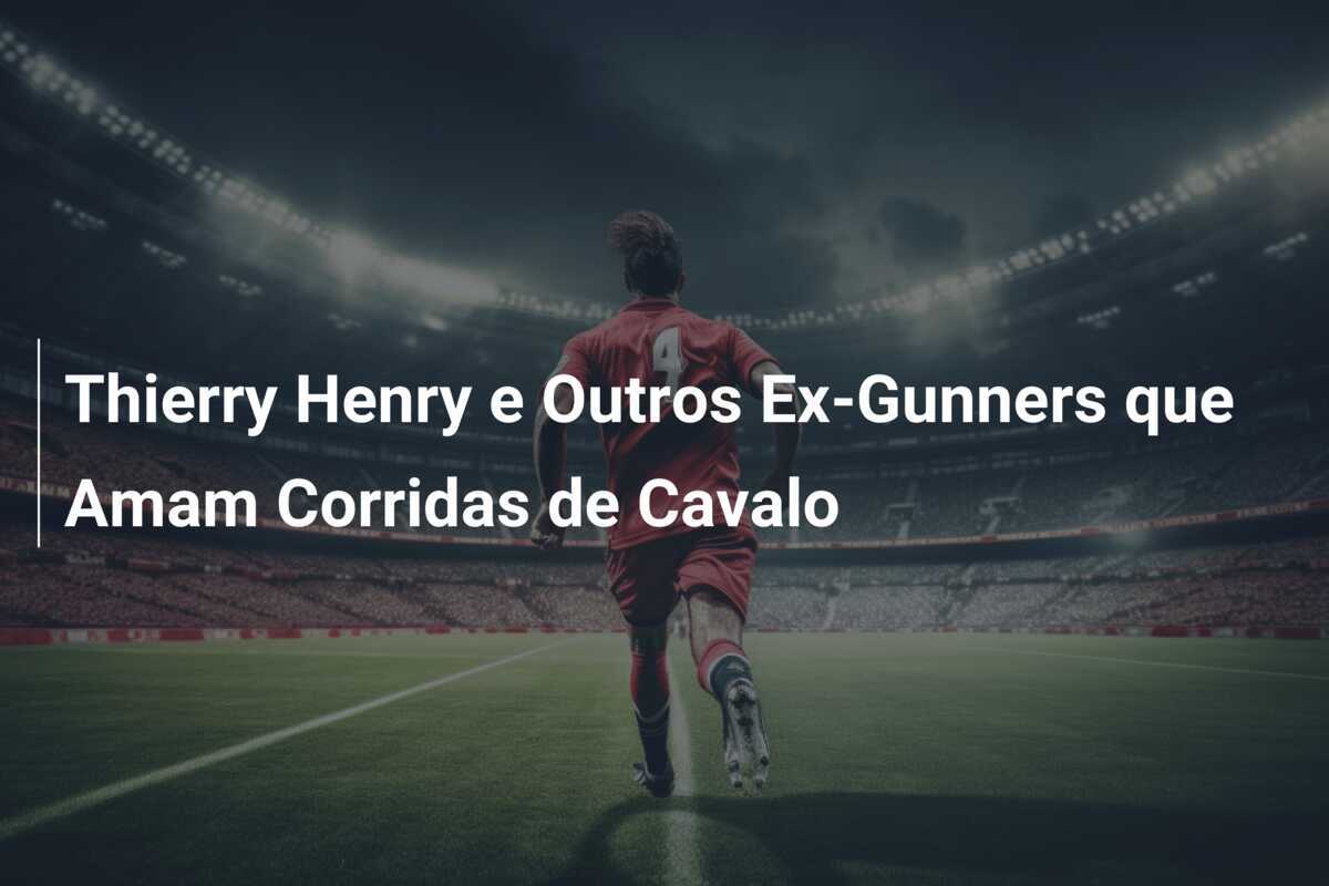 Thierry Henry e Outros Ex-Gunners que Amam Corridas de Cavalo