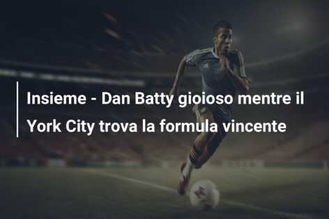 Insieme – Dan Batty gioioso mentre il York City trova la formula vincente