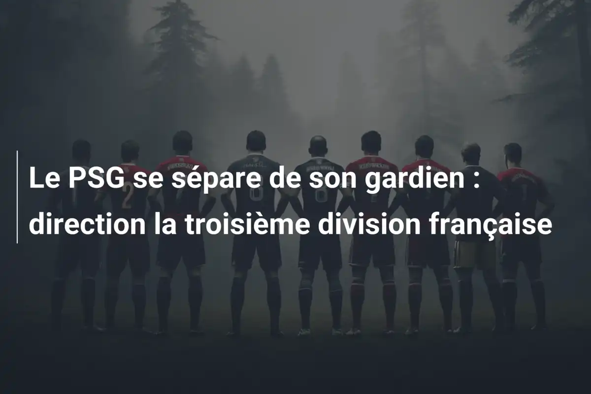 Le PSG se sépare de son gardien : direction la troisième division française