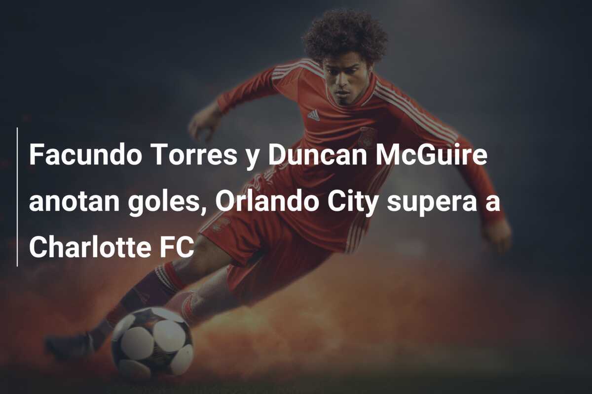 Facundo Torres y Duncan McGuire anotan goles, Orlando City supera a Charlotte FC