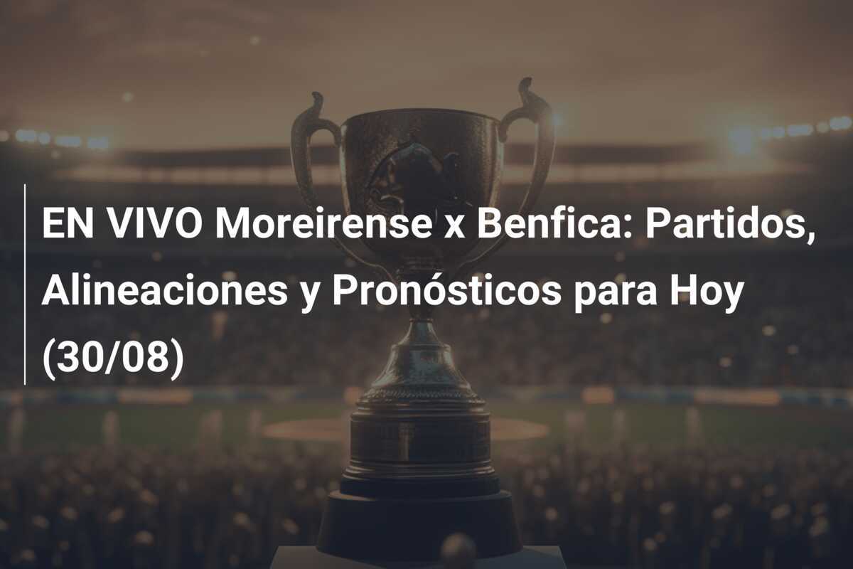 EN VIVO Moreirense x Benfica: Partidos, Alineaciones y Pronósticos para Hoy (30/08)