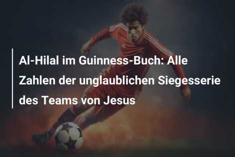 Al-Hilal im Guinness-Buch: Alle Zahlen der unglaublichen Siegesserie des Teams von Jesus