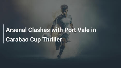 Arsenal Clashes with Port Vale in Carabao Cup Thriller