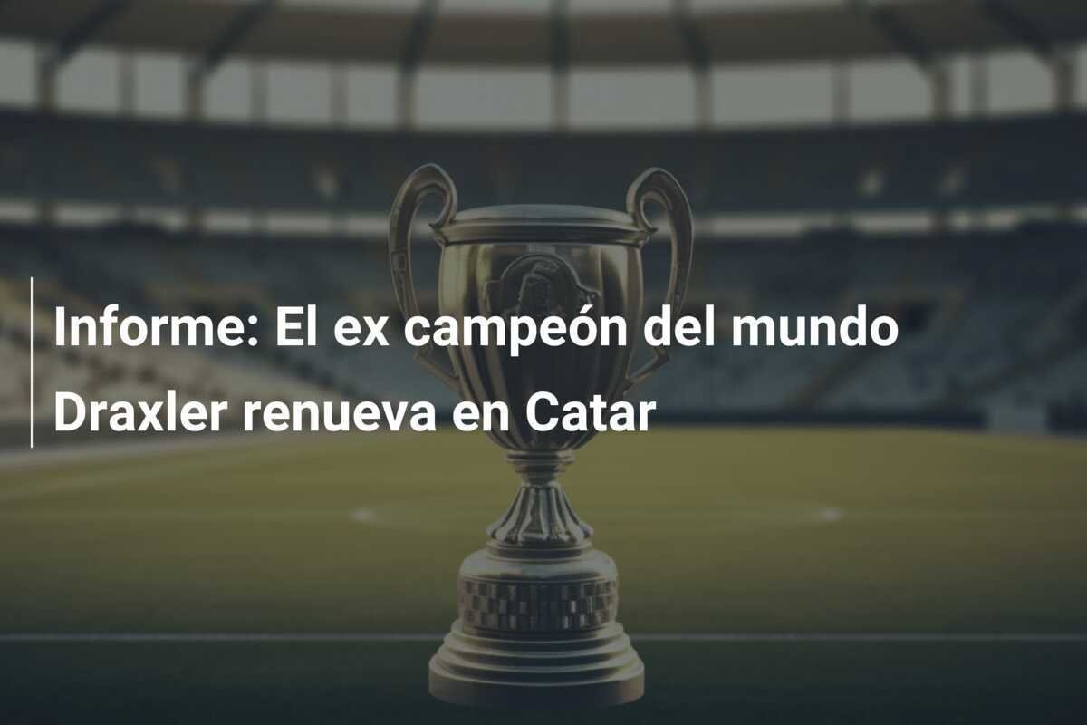 Informe: El ex campeón del mundo Draxler renueva en Catar