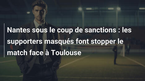 Nantes sous le coup de sanctions : les supporters masqués font stopper le match face à Toulouse
