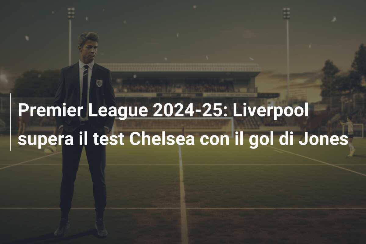 Premier League 2024-25: Liverpool supera il test Chelsea con il gol di Jones