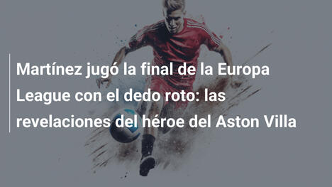Martínez jugó la final de la Europa League con el dedo roto: las revelaciones del héroe del Aston Villa