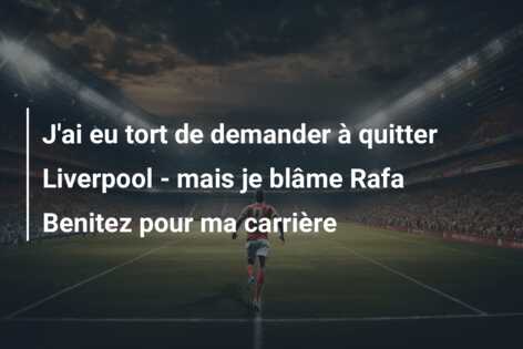 J’ai eu tort de demander à quitter Liverpool – mais je blâme Rafa Benitez pour ma carrière