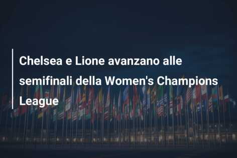 Chelsea e Lione avanzano alle semifinali della Women’s Champions League