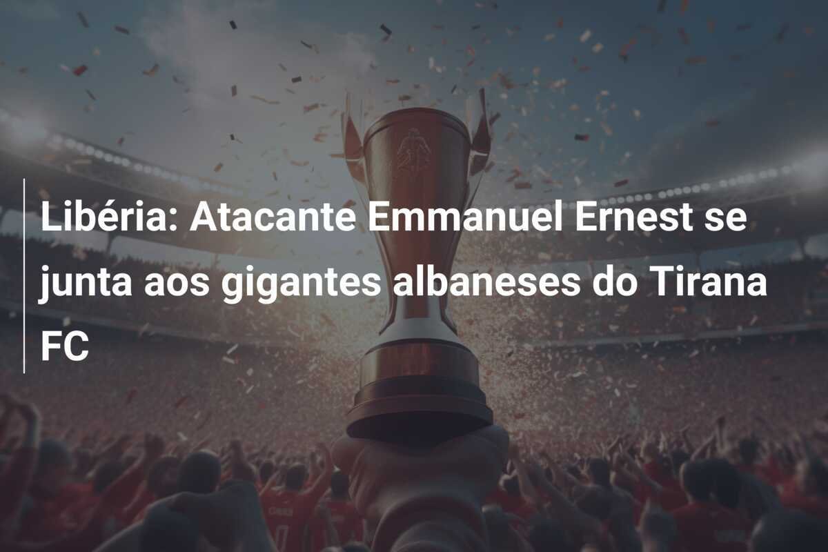 Libéria: Atacante Emmanuel Ernest se junta aos gigantes albaneses do Tirana FC