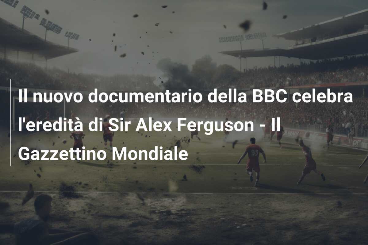 Il nuovo documentario della BBC celebra l'eredità di Sir Alex Ferguson - Il Gazzettino Mondiale