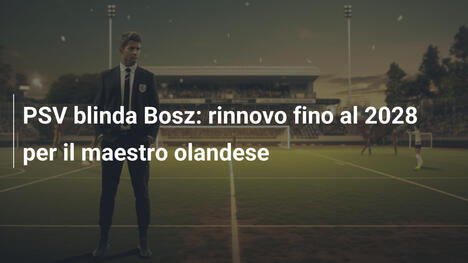 PSV blinda Bosz: rinnovo fino al 2028 per il maestro olandese